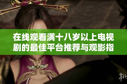 在线观看满十八岁以上电视剧的最佳平台推荐与观影指南