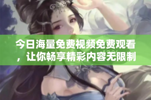 今日海量免费视频免费观看，让你畅享精彩内容无限制