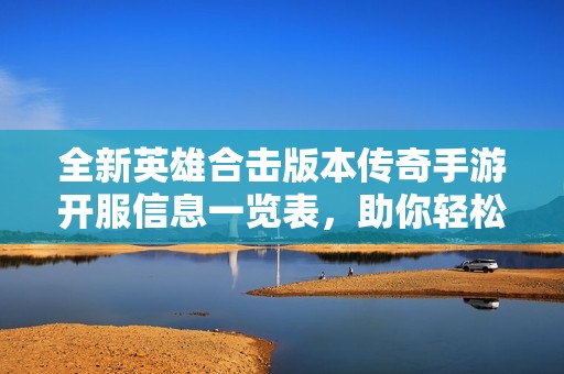 全新英雄合击版本传奇手游开服信息一览表，助你轻松抢先体验！