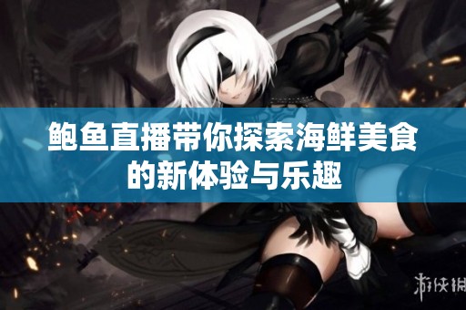 鲍鱼直播带你探索海鲜美食的新体验与乐趣