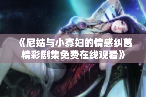 《尼姑与小寡妇的情感纠葛精彩剧集免费在线观看》
