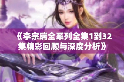 《李宗瑞全系列全集1到32集精彩回顾与深度分析》