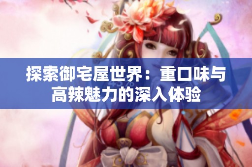 探索御宅屋世界：重口味与高辣魅力的深入体验