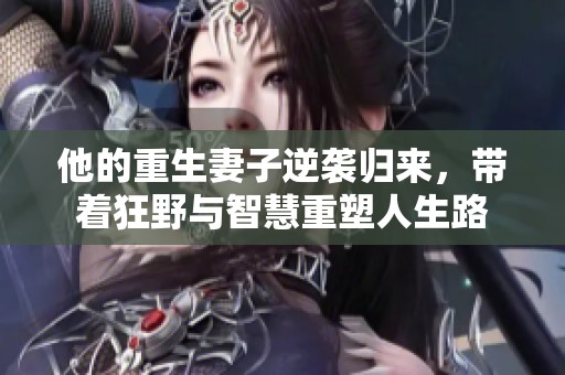 他的重生妻子逆袭归来，带着狂野与智慧重塑人生路