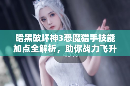 暗黑破坏神3恶魔猎手技能加点全解析，助你战力飞升的秘诀揭秘