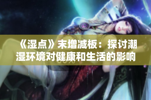 《湿点》末增减板：探讨潮湿环境对健康和生活的影响与应对策略