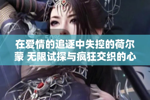 在爱情的追逐中失控的荷尔蒙 无限试探与疯狂交织的心灵之旅