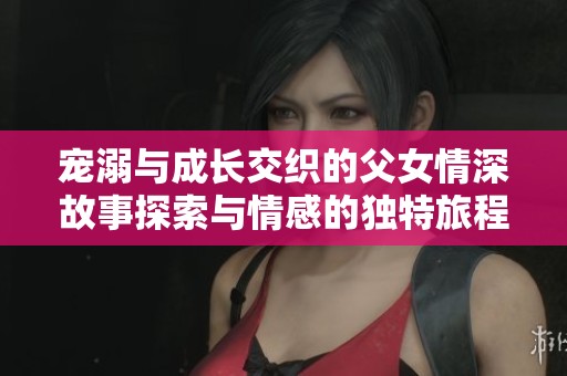 宠溺与成长交织的父女情深故事探索与情感的独特旅程