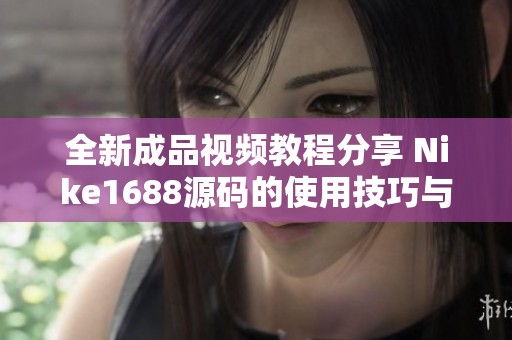 全新成品视频教程分享 Nike1688源码的使用技巧与应用方法解析
