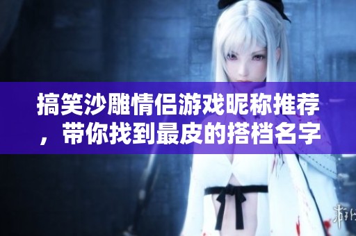 搞笑沙雕情侣游戏昵称推荐，带你找到最皮的搭档名字