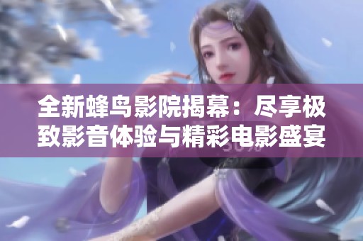 全新蜂鸟影院揭幕：尽享极致影音体验与精彩电影盛宴