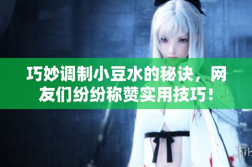 巧妙调制小豆水的秘诀，网友们纷纷称赞实用技巧！