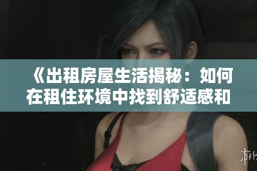 《出租房屋生活揭秘：如何在租住环境中找到舒适感和归属感》