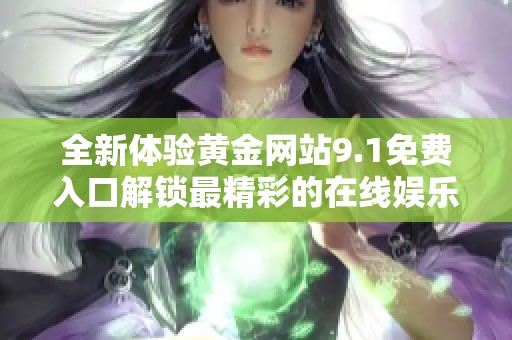 全新体验黄金网站9.1免费入口解锁最精彩的在线娱乐内容
