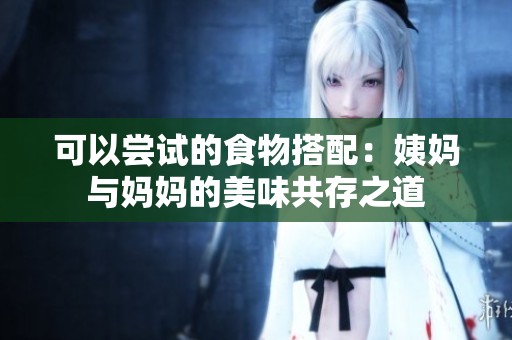 可以尝试的食物搭配：姨妈与妈妈的美味共存之道
