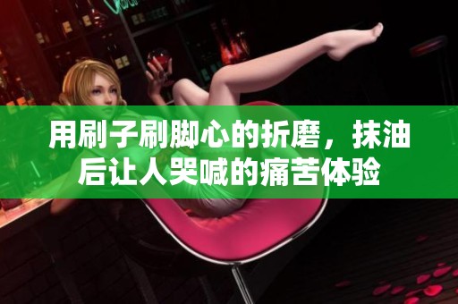 用刷子刷脚心的折磨，抹油后让人哭喊的痛苦体验