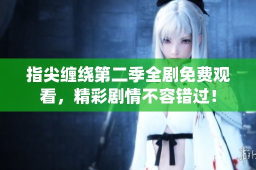 指尖缠绕第二季全剧免费观看，精彩剧情不容错过！