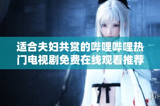 适合夫妇共赏的哔哩哔哩热门电视剧免费在线观看推荐