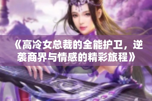 《高冷女总裁的全能护卫，逆袭商界与情感的精彩旅程》