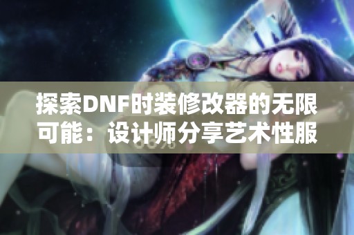 探索DNF时装修改器的无限可能：设计师分享艺术性服饰组合创作心得