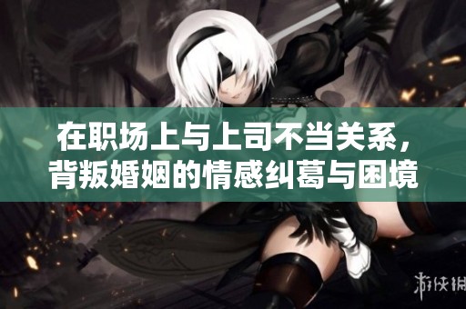 在职场上与上司不当关系，背叛婚姻的情感纠葛与困境