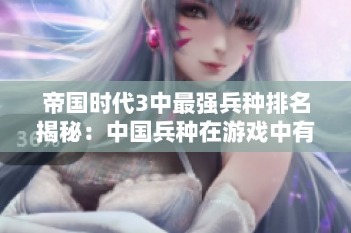 帝国时代3中最强兵种排名揭秘：中国兵种在游戏中有何独特优势