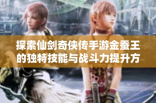 探索仙剑奇侠传手游金蚕王的独特技能与战斗力提升方法