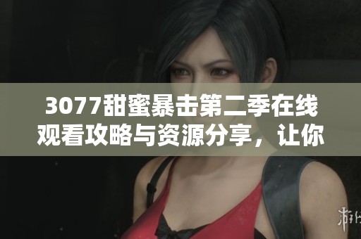 3077甜蜜暴击第二季在线观看攻略与资源分享，让你轻松追剧不停歇