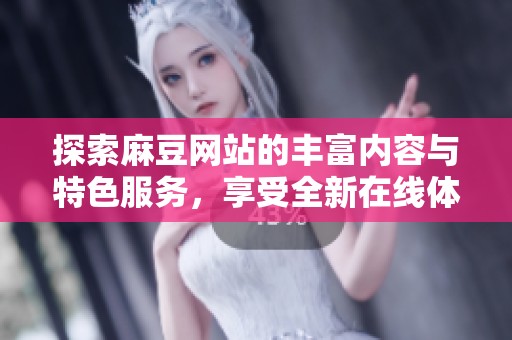 探索麻豆网站的丰富内容与特色服务，享受全新在线体验