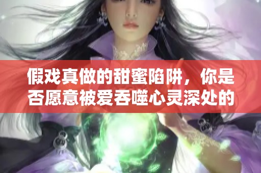 假戏真做的甜蜜陷阱，你是否愿意被爱吞噬心灵深处的秘密