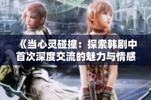 《当心灵碰撞：探索韩剧中首次深度交流的魅力与情感》