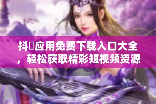 抖抈应用免费下载入口大全，轻松获取精彩短视频资源助手