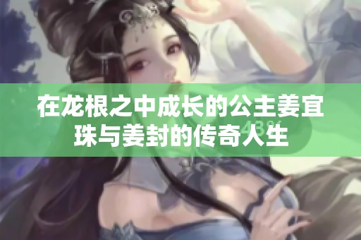 在龙根之中成长的公主姜宜珠与姜封的传奇人生
