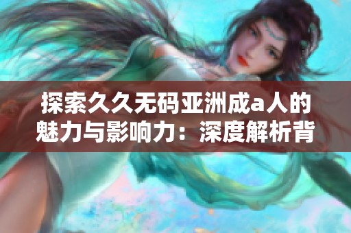 探索久久无码亚洲成a人的魅力与影响力：深度解析背后故事与文化价值
