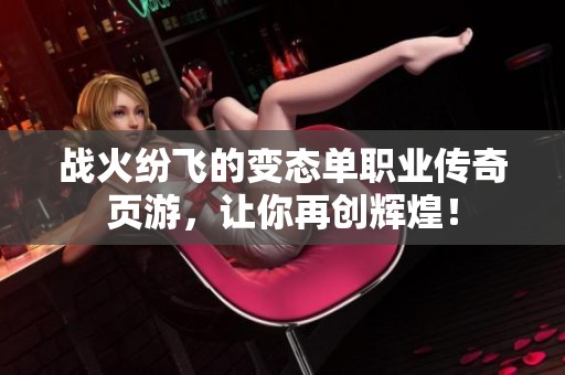 战火纷飞的变态单职业传奇页游，让你再创辉煌！