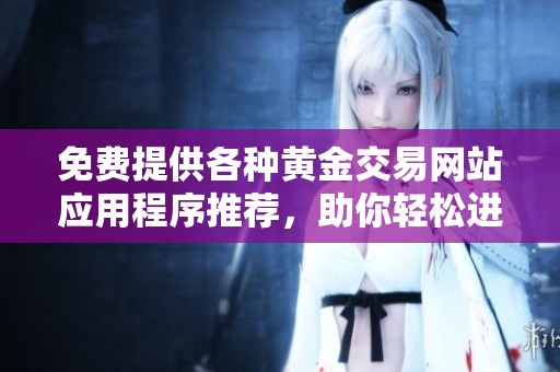 免费提供各种黄金交易网站应用程序推荐，助你轻松进入刚果市场