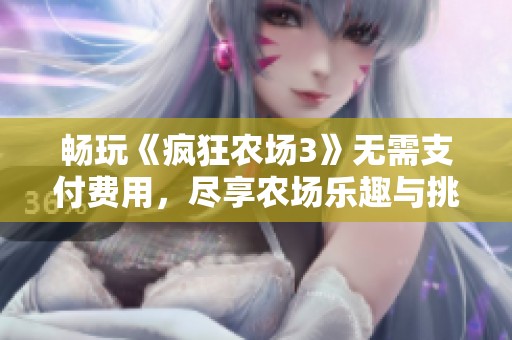 畅玩《疯狂农场3》无需支付费用，尽享农场乐趣与挑战