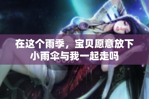在这个雨季，宝贝愿意放下小雨伞与我一起走吗
