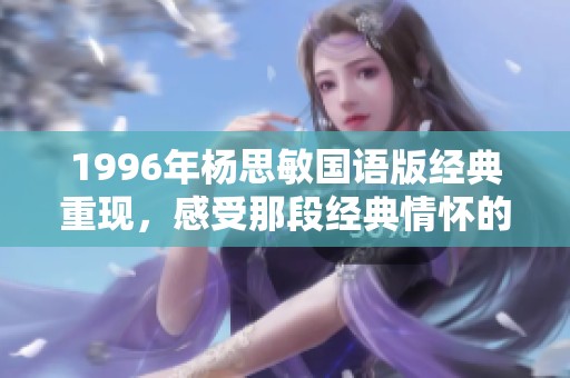 1996年杨思敏国语版经典重现，感受那段经典情怀的回归与成长