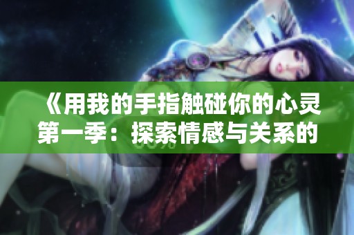 《用我的手指触碰你的心灵第一季：探索情感与关系的独特旅程》