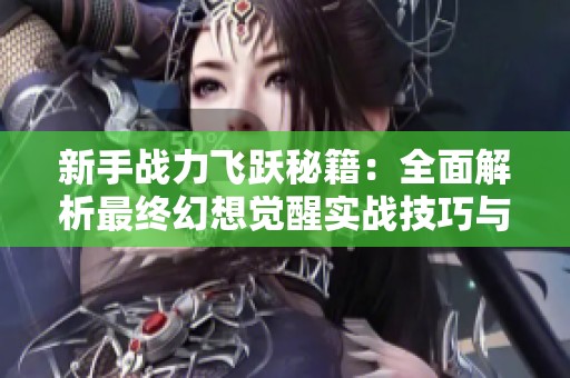 新手战力飞跃秘籍：全面解析最终幻想觉醒实战技巧与速成攻略