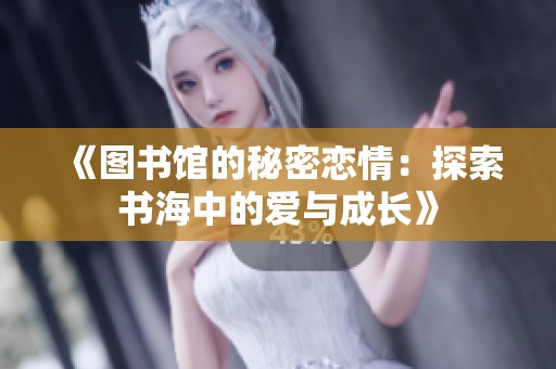 《图书馆的秘密恋情：探索书海中的爱与成长》