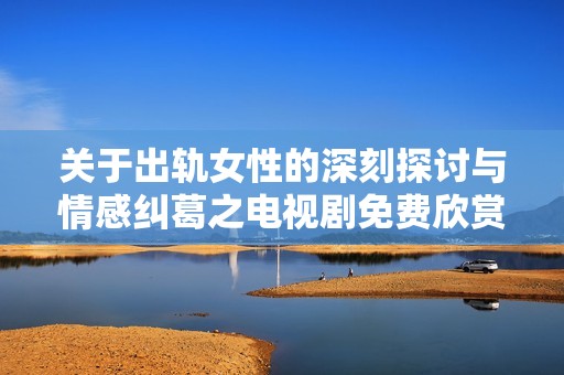 关于出轨女性的深刻探讨与情感纠葛之电视剧免费欣赏版