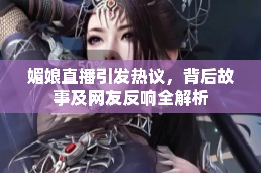媚娘直播引发热议，背后故事及网友反响全解析