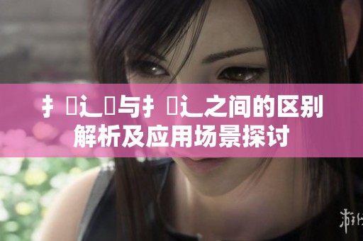扌喿辶畑与扌喿辶之间的区别解析及应用场景探讨