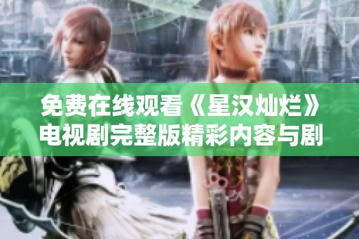 免费在线观看《星汉灿烂》电视剧完整版精彩内容与剧情讲解分享