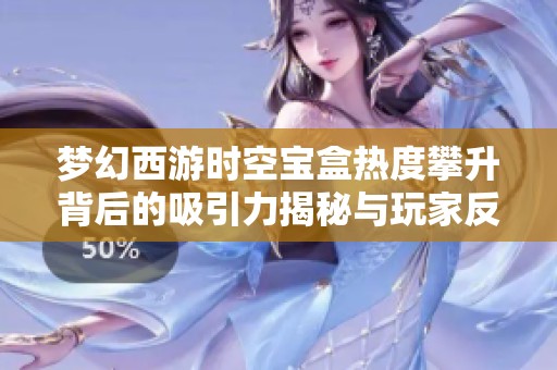梦幻西游时空宝盒热度攀升背后的吸引力揭秘与玩家反馈分析