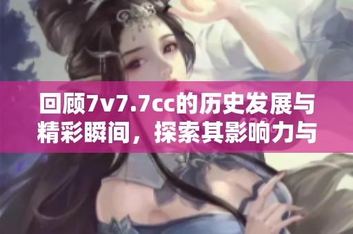 回顾7v7.7cc的历史发展与精彩瞬间，探索其影响力与未来趋势