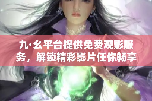 九·幺平台提供免费观影服务，解锁精彩影片任你畅享