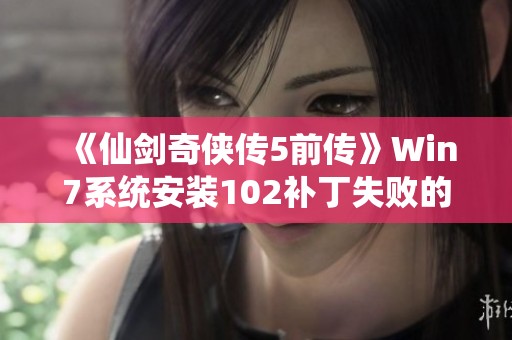 《仙剑奇侠传5前传》Win7系统安装102补丁失败的解决攻略与步骤详解